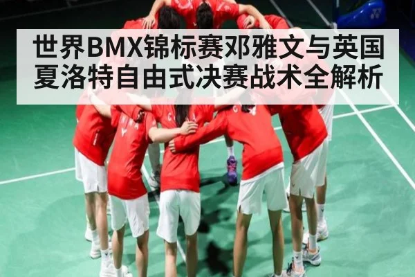 世界BMX锦标赛邓雅文与英国夏洛特自由式决赛战术全解析