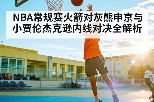 NBA常规赛火箭对灰熊申京与小贾伦杰克逊内线对决全解析