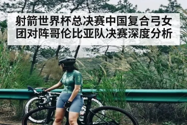 射箭世界杯总决赛中国复合弓女团对阵哥伦比亚队决赛深度分析